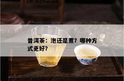 普洱茶：泡还是煮？哪种方式更好？