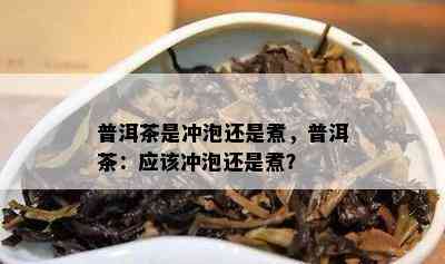 普洱茶是冲泡还是煮，普洱茶：应该冲泡还是煮？