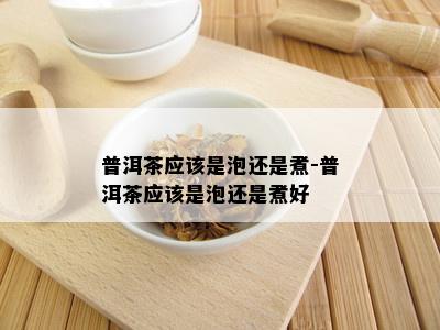 普洱茶应该是泡还是煮-普洱茶应该是泡还是煮好