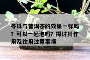 冬瓜与普洱茶的效果一样吗？可以一起泡吗？探讨其作用及饮用注意事项