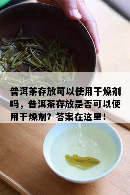 普洱茶存放可以使用干燥剂吗，普洱茶存放是否可以使用干燥剂？答案在这里！