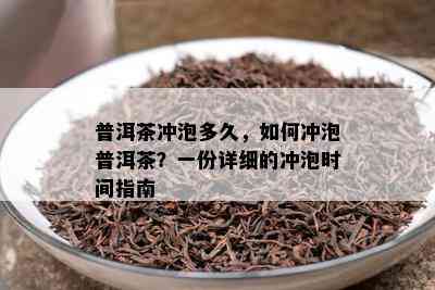 普洱茶冲泡多久，如何冲泡普洱茶？一份详细的冲泡时间指南