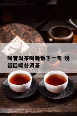 喝普洱茶喝晚饭下一句-晚饭后喝普洱茶