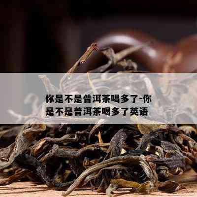 你是不是普洱茶喝多了-你是不是普洱茶喝多了英语