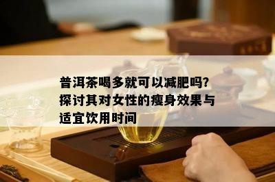 普洱茶喝多就可以减肥吗？探讨其对女性的瘦身效果与适宜饮用时间