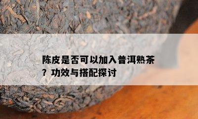 陈皮是否可以加入普洱熟茶？功效与搭配探讨