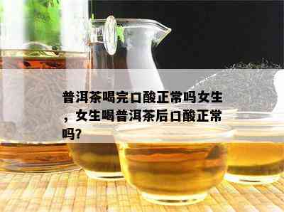 普洱茶喝完口酸正常吗女生，女生喝普洱茶后口酸正常吗？