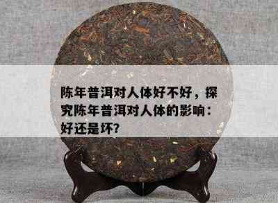 陈年普洱对人体好不好，探究陈年普洱对人体的影响：好还是坏？