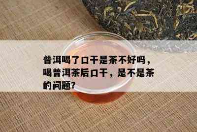 普洱喝了口干是茶不好吗，喝普洱茶后口干，是不是茶的问题？