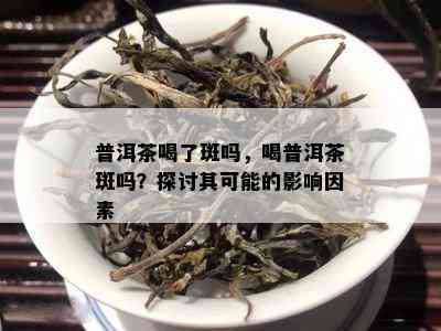 普洱茶喝了斑吗，喝普洱茶斑吗？探讨其可能的影响因素