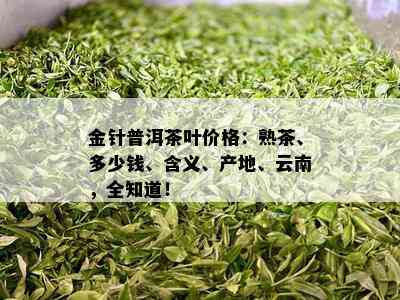 金针普洱茶叶价格：熟茶、多少钱、含义、产地、云南，全知道！