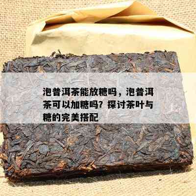 泡普洱茶能放糖吗，泡普洱茶可以加糖吗？探讨茶叶与糖的完美搭配