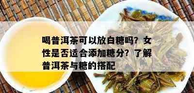 喝普洱茶可以放白糖吗？女性是否适合添加糖分？了解普洱茶与糖的搭配