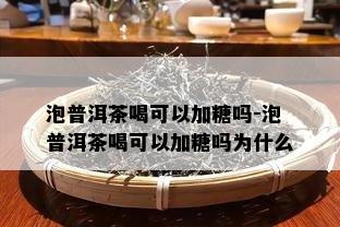 泡普洱茶喝可以加糖吗-泡普洱茶喝可以加糖吗为什么