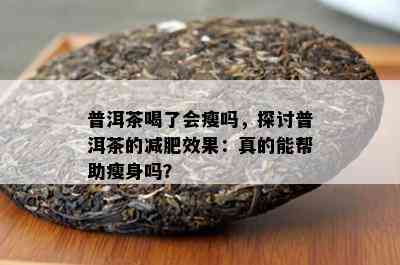 普洱茶喝了会瘦吗，探讨普洱茶的减肥效果：真的能帮助瘦身吗？