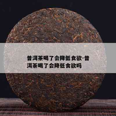 普洱茶喝了会降低食欲-普洱茶喝了会降低食欲吗