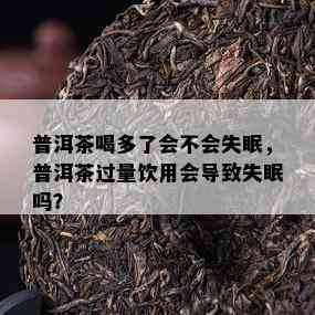 普洱茶喝多了会不会失眠，普洱茶过量饮用会导致失眠吗？