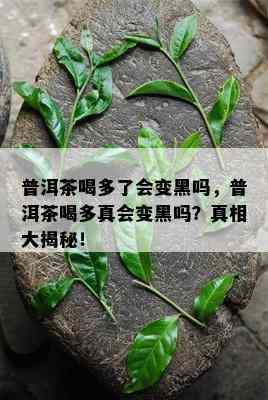 普洱茶喝多了会变黑吗，普洱茶喝多真会变黑吗？真相大揭秘！