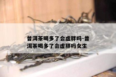 普洱茶喝多了会虚胖吗-普洱茶喝多了会虚胖吗女生