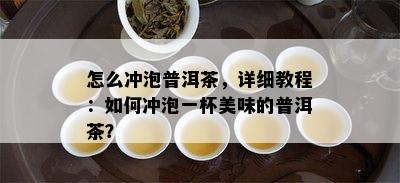 怎么冲泡普洱茶，详细教程：如何冲泡一杯美味的普洱茶？