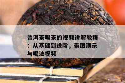 普洱茶喝茶的视频讲解教程：从基础到进阶，带图演示与喝法视频