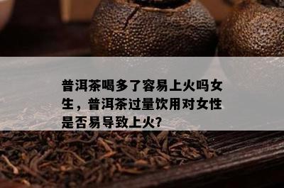 普洱茶喝多了容易上火吗女生，普洱茶过量饮用对女性是否易导致上火？