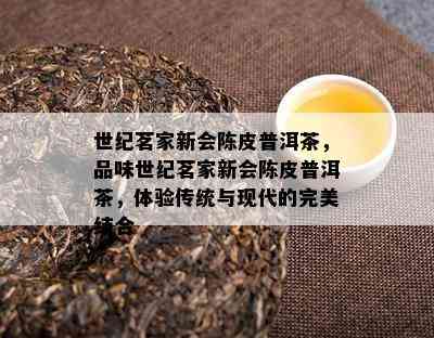 世纪茗家新会陈皮普洱茶，品味世纪茗家新会陈皮普洱茶，体验传统与现代的完美结合