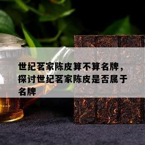 世纪茗家陈皮算不算名牌，探讨世纪茗家陈皮是否属于名牌