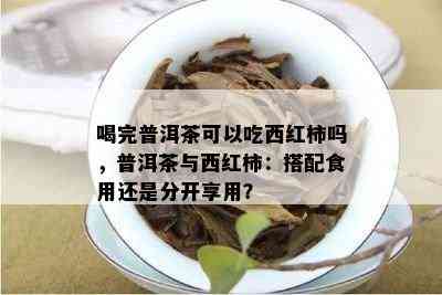 喝完普洱茶可以吃西红柿吗，普洱茶与西红柿：搭配食用还是分开享用？