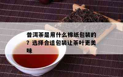 普洱茶是用什么棉纸包装的？选择合适包装让茶叶更美味