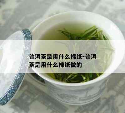 普洱茶是用什么棉纸-普洱茶是用什么棉纸做的