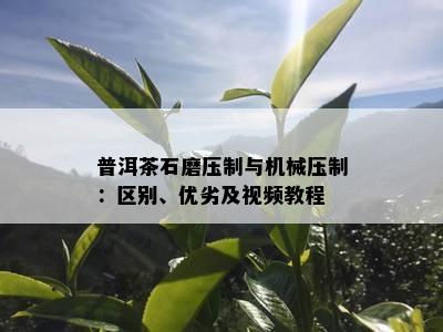 普洱茶石磨压制与机械压制：区别、优劣及视频教程