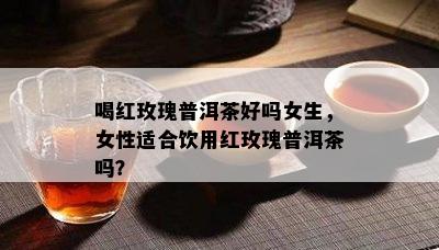 喝红玫瑰普洱茶好吗女生，女性适合饮用红玫瑰普洱茶吗？