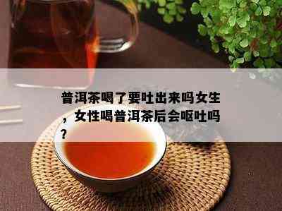 普洱茶喝了要吐出来吗女生，女性喝普洱茶后会呕吐吗？