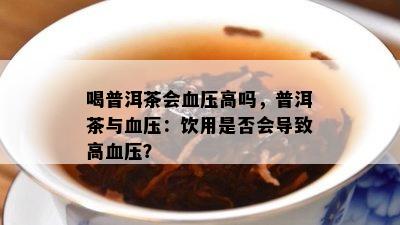 喝普洱茶会血压高吗，普洱茶与血压：饮用是否会导致高血压？