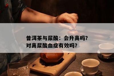 普洱茶与尿酸：会升高吗？对高尿酸血症有效吗？