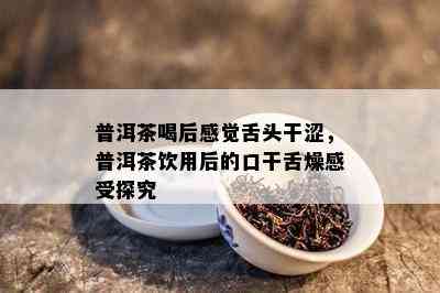 普洱茶喝后感觉舌头干涩，普洱茶饮用后的口干舌燥感受探究