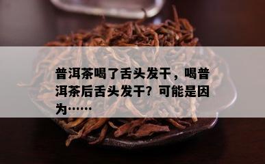 普洱茶喝了舌头发干，喝普洱茶后舌头发干？可能是因为……