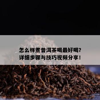 怎么样煮普洱茶喝更好喝？详细步骤与技巧视频分享！