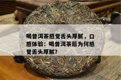 喝普洱茶感觉舌头厚腻，口感体验：喝普洱茶后为何感觉舌头厚腻？