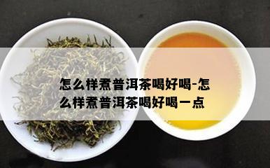 怎么样煮普洱茶喝好喝-怎么样煮普洱茶喝好喝一点