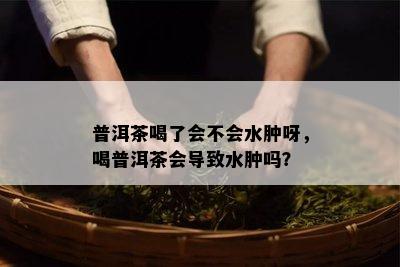 普洱茶喝了会不会水肿呀，喝普洱茶会导致水肿吗？