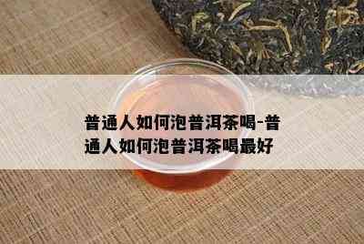 普通人如何泡普洱茶喝-普通人如何泡普洱茶喝更好