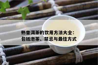 熟普洱茶的饮用方法大全：包括泡茶、禁忌与更佳方式