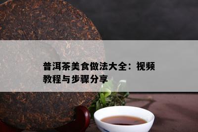 普洱茶美食做法大全：视频教程与步骤分享