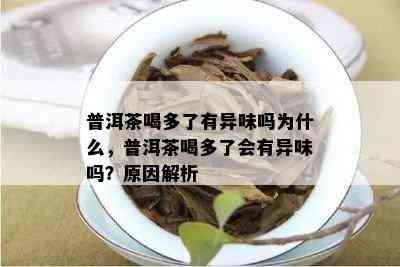 普洱茶喝多了有异味吗为什么，普洱茶喝多了会有异味吗？原因解析