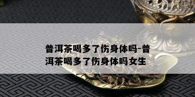 普洱茶喝多了伤身体吗-普洱茶喝多了伤身体吗女生