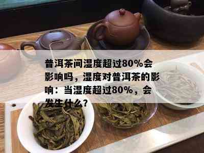 普洱茶间湿度超过80%会影响吗，湿度对普洱茶的影响：当湿度超过80%，会发生什么？