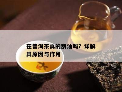 在普洱茶真的刮油吗？详解其原因与作用