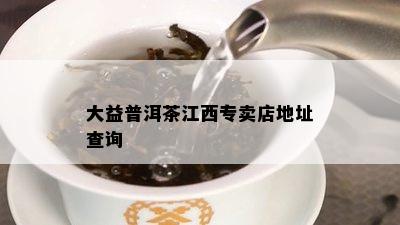 大益普洱茶江西专卖店地址查询